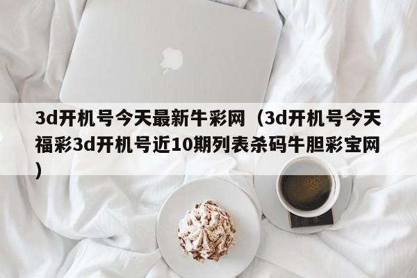 3d开机号今天最新牛彩网（3d开机号今天福彩3d开机号近10期列表杀码牛胆彩宝网）