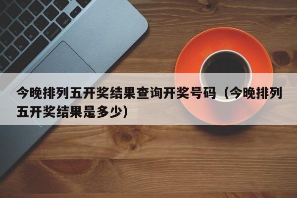 今晚排列五开奖结果查询开奖号码（今晚排列五开奖结果是多少）