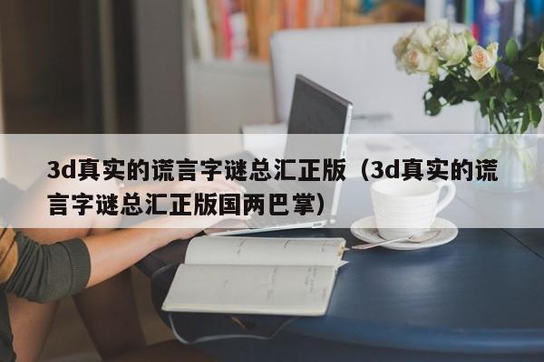 3d真实的谎言字谜总汇正版（3d真实的谎言字谜总汇正版国两巴掌）