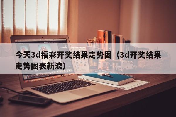 今天3d福彩开奖结果走势图（3d开奖结果走势图表新浪）