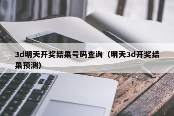 3d明天开奖结果号码查询（明天3d开奖结果预测）