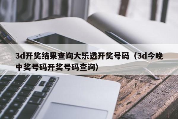 3d开奖结果查询大乐透开奖号码（3d今晚中奖号码开奖号码查询）