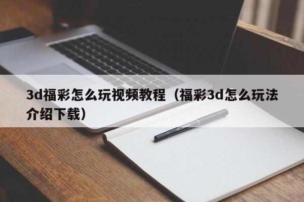3d福彩怎么玩视频教程（福彩3d怎么玩法介绍下载）