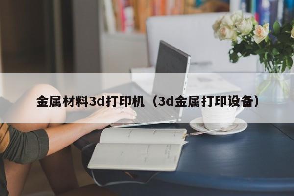 金属材料3d打印机（3d金属打印设备）