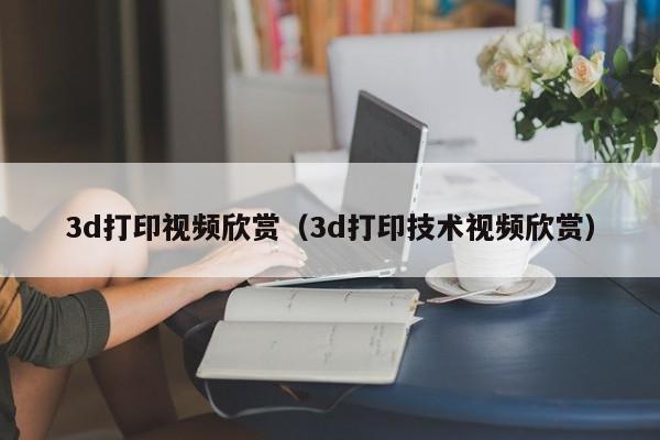 3d打印视频欣赏（3d打印技术视频欣赏）