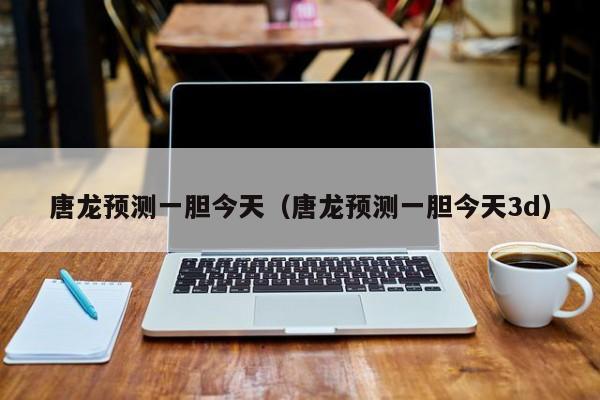 唐龙预测一胆今天（唐龙预测一胆今天3d）