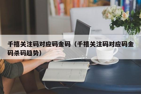 千禧关注码对应码金码（千禧关注码对应码金码杀码趋势）