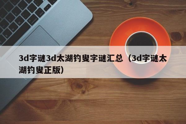 3d字谜3d太湖钓叟字谜汇总（3d字谜太湖钓叟正版）