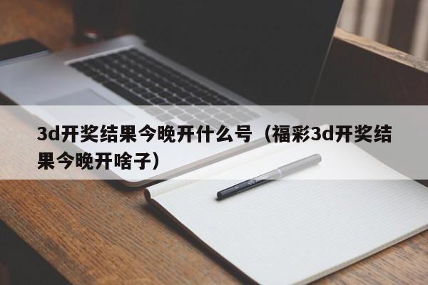 3d开奖结果今晚开什么号（福彩3d开奖结果今晚开啥子）