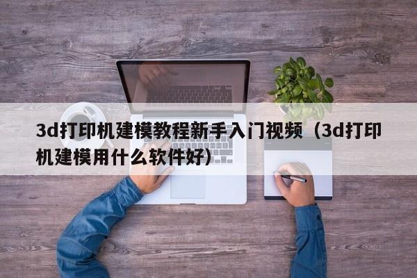 3d打印机建模教程新手入门视频（3d打印机建模用什么软件好）