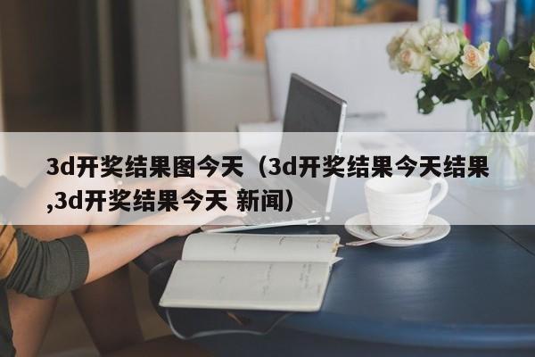 3d开奖结果图今天（3d开奖结果今天结果,3d开奖结果今天 新闻）