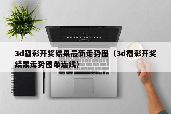 3d福彩开奖结果最新走势图（3d福彩开奖结果走势图带连线）