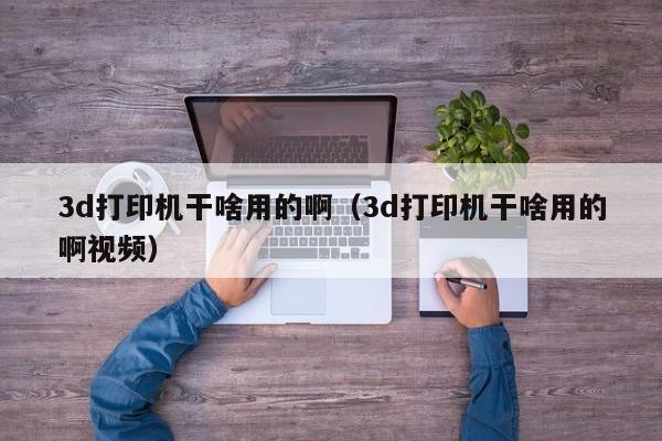 3d打印机干啥用的啊（3d打印机干啥用的啊视频）