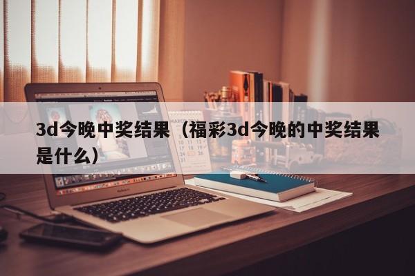3d今晚中奖结果（福彩3d今晚的中奖结果是什么）