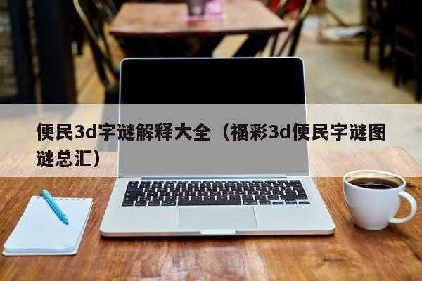 便民3d字谜解释大全（福彩3d便民字谜图谜总汇）