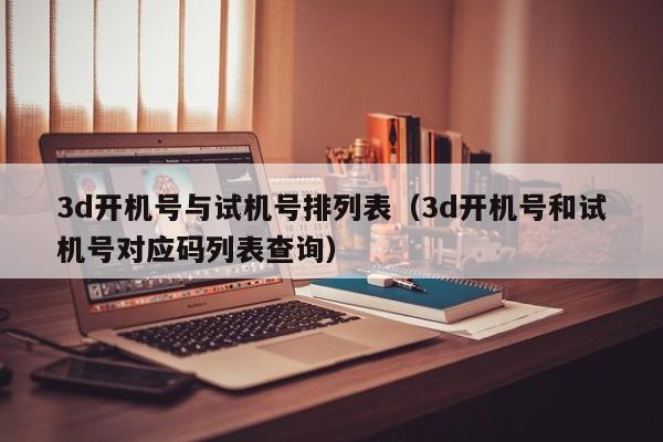 3d开机号与试机号排列表（3d开机号和试机号对应码列表查询）