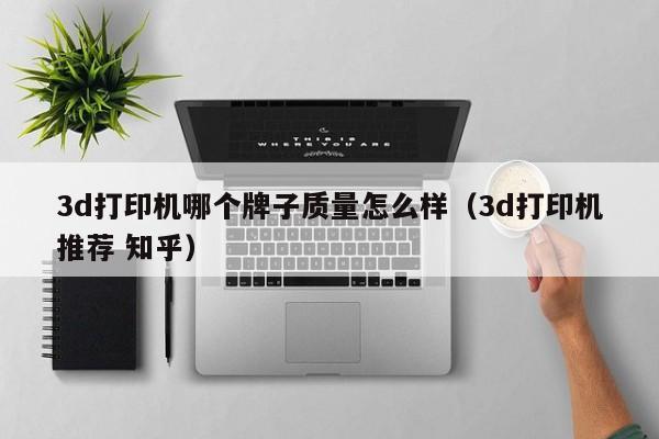 3d打印机哪个牌子质量怎么样（3d打印机推荐 知乎）