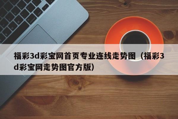 福彩3d彩宝网首页专业连线走势图（福彩3d彩宝网走势图官方版）