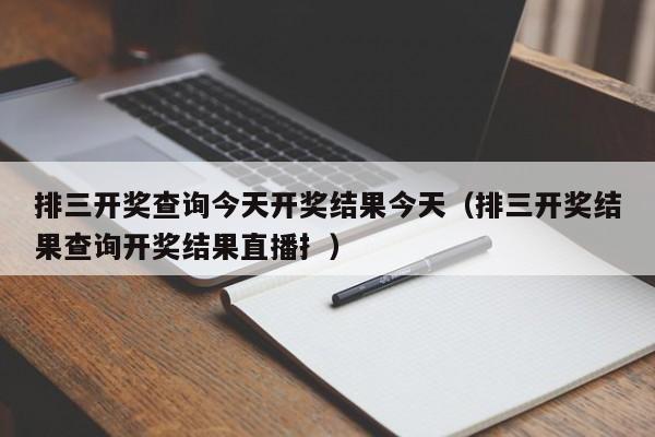 排三开奖查询今天开奖结果今天（排三开奖结果查询开奖结果直播扌）