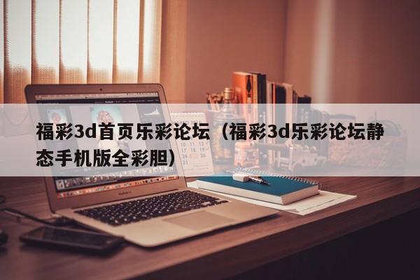 福彩3d首页乐彩论坛（福彩3d乐彩论坛静态手机版全彩胆）