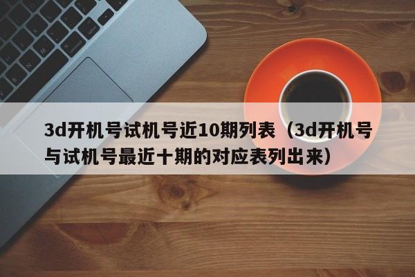 3d开机号试机号近10期列表（3d开机号与试机号最近十期的对应表列出来）