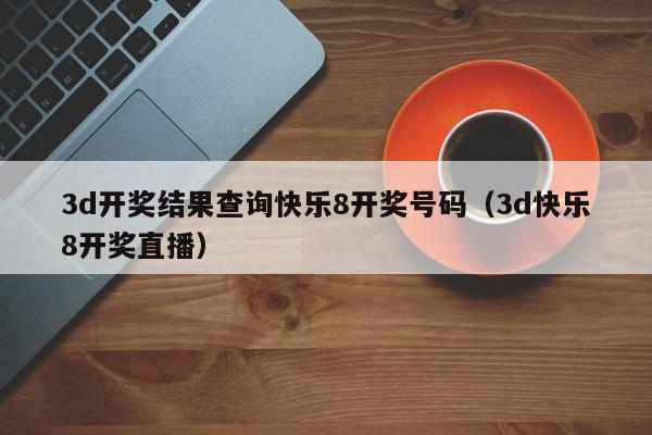 3d开奖结果查询快乐8开奖号码（3d快乐8开奖直播）