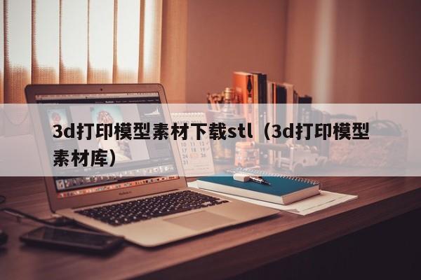 3d打印模型素材下载stl（3d打印模型素材库）