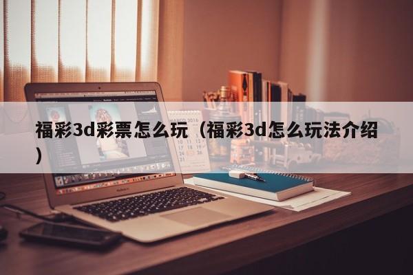 福彩3d彩票怎么玩（福彩3d怎么玩法介绍）