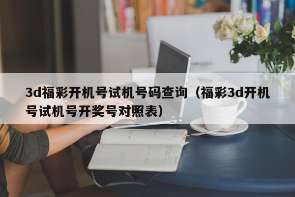 3d福彩开机号试机号码查询（福彩3d开机号试机号开奖号对照表）
