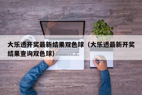 大乐透开奖最新结果双色球（大乐透最新开奖结果查询双色球）