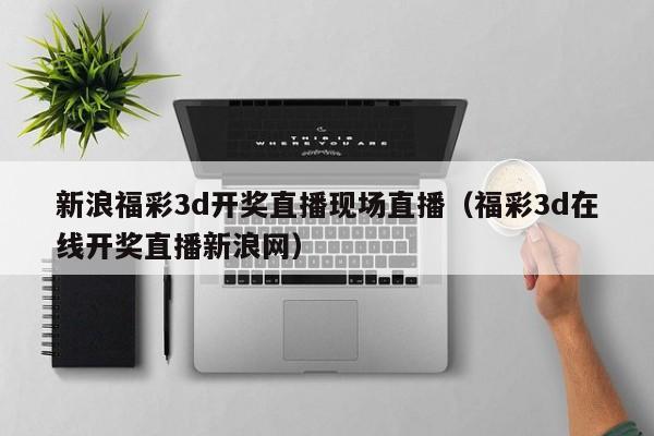 新浪福彩3d开奖直播现场直播（福彩3d在线开奖直播新浪网）