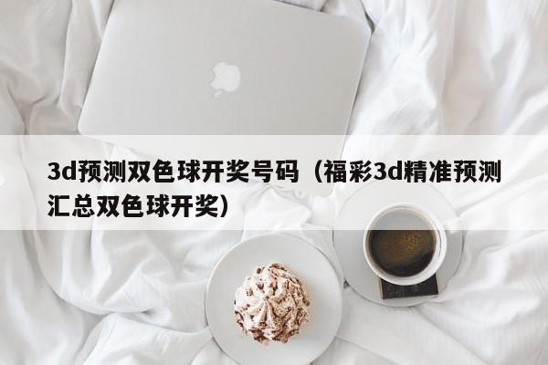 3d预测双色球开奖号码（福彩3d精准预测汇总双色球开奖）