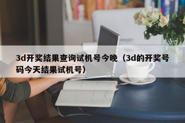 3d开奖结果查询试机号今晚（3d的开奖号码今天结果试机号）
