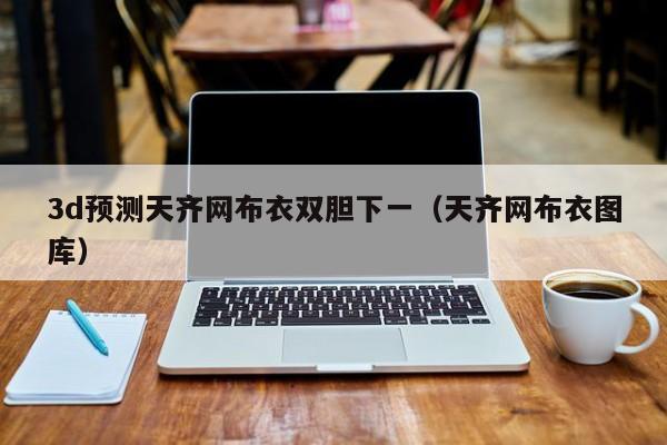 3d预测天齐网布衣双胆下一（天齐网布衣图库）