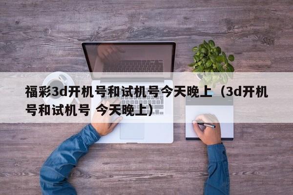 福彩3d开机号和试机号今天晚上（3d开机号和试机号 今天晚上）